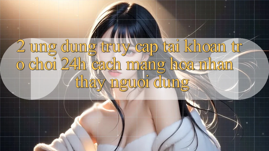 2. Ứng Dụng Truy cập tài khoản Trò chơi 24h: Cách Mạng Hóa Nhận thấy Người Dùng 2. Ứng Dụng Truy cập tài khoản Trò chơi 24h: Cách Mạng Hóa Nhận thấy Người Dùng