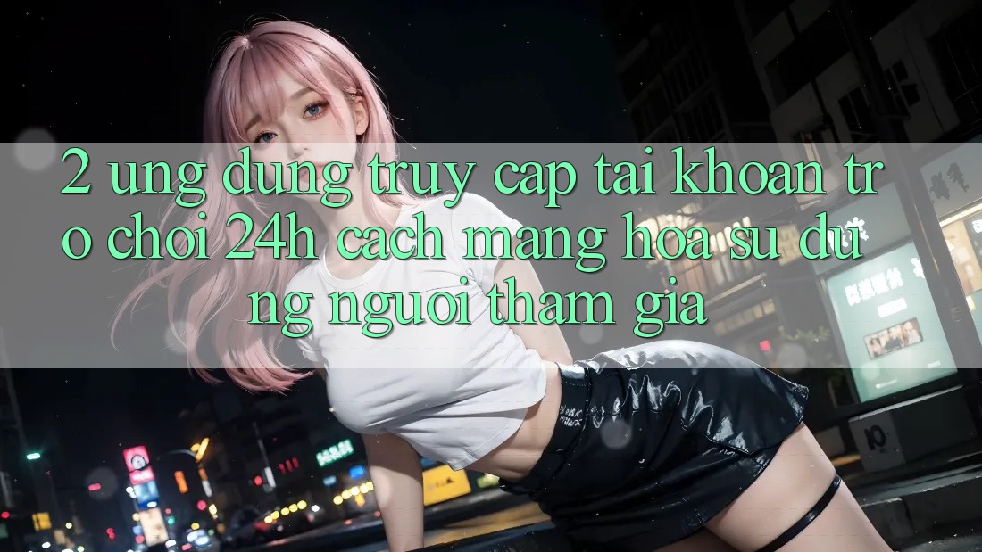 2. Ứng Dụng Truy cập tài khoản Trò chơi 24h: Cách Mạng Hóa Sử dụng Người tham gia