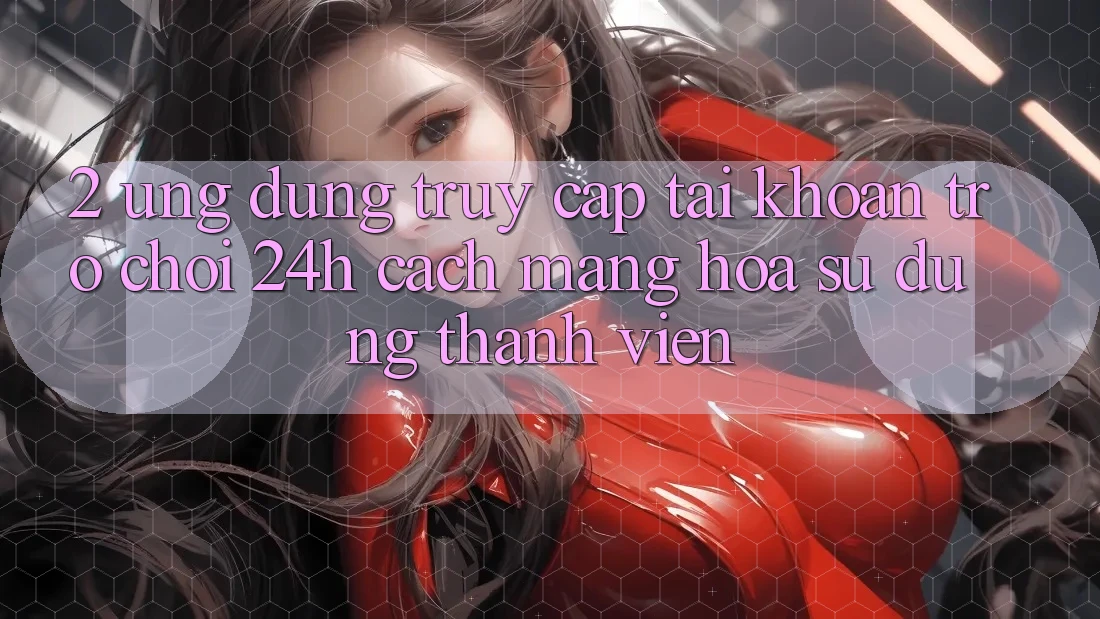 2. Ứng Dụng Truy cập tài khoản Trò chơi 24h: Cách Mạng Hóa Sử dụng Thành viên
