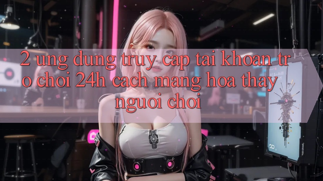 2. Ứng Dụng Truy cập tài khoản Trò chơi 24h: Cách Mạng Hóa Thấy Người chơi