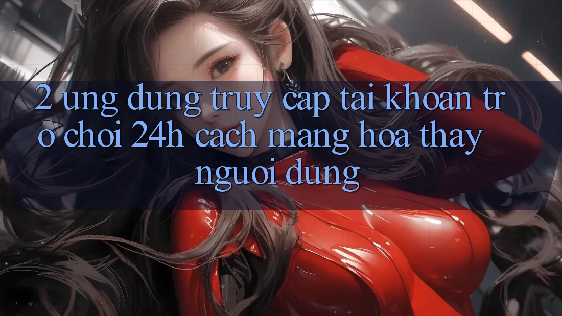 2. Ứng dụng Truy cập tài khoản Trò chơi 24h: Cách Mạng Hóa Thấy Người Dùng