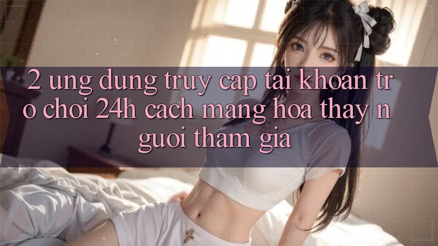 2. Ứng Dụng Truy cập tài khoản Trò chơi 24h: Cách Mạng Hóa Thấy Người tham gia