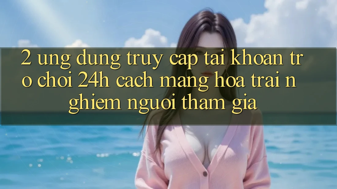 2. Ứng Dụng Truy cập tài khoản Trò chơi 24h: Cách Mạng Hóa Trải Nghiệm Người tham gia 2. Ứng Dụng Truy cập tài khoản Trò chơi 24h: Cách Mạng Hóa Trải Nghiệm Người tham gia