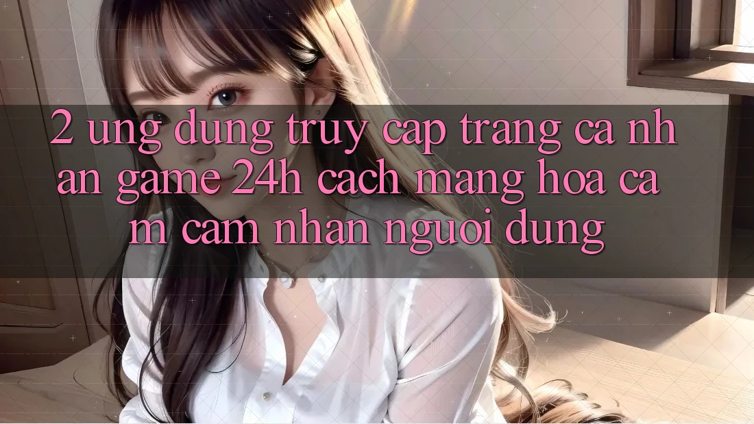2. Ứng Dụng Truy cập trang cá nhân Game 24h: Cách Mạng Hóa Cảm cảm nhận Người Dùng