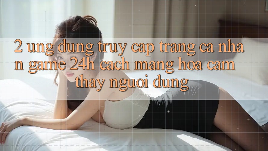 2. Ứng Dụng Truy cập trang cá nhân Game 24h: Cách Mạng Hóa Cảm thấy Người Dùng 2. Ứng Dụng Truy cập trang cá nhân Game 24h: Cách Mạng Hóa Cảm thấy Người Dùng