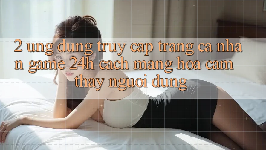 2. Ứng Dụng Truy cập trang cá nhân Game 24h: Cách Mạng Hóa Cảm thấy Người Dùng