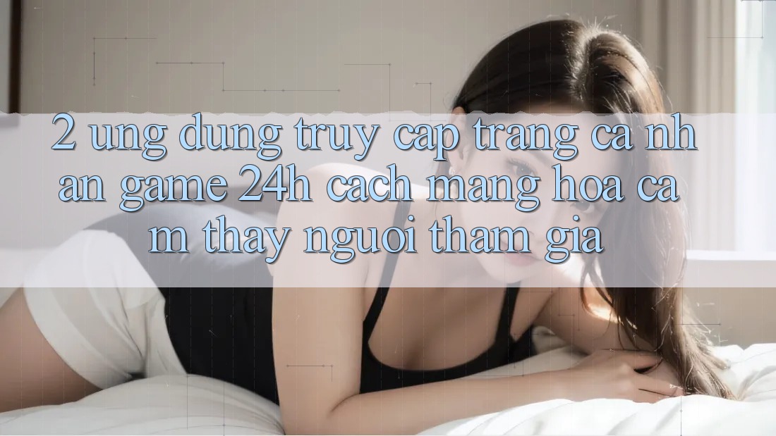 2. Ứng Dụng Truy cập trang cá nhân Game 24h: Cách Mạng Hóa Cảm thấy Người tham gia 2. Ứng Dụng Truy cập trang cá nhân Game 24h: Cách Mạng Hóa Cảm thấy Người tham gia