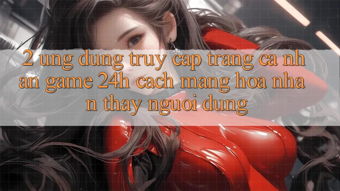 2. Ứng Dụng Truy cập trang cá nhân Game 24h: Cách Mạng Hóa Nhận thấy Người Dùng