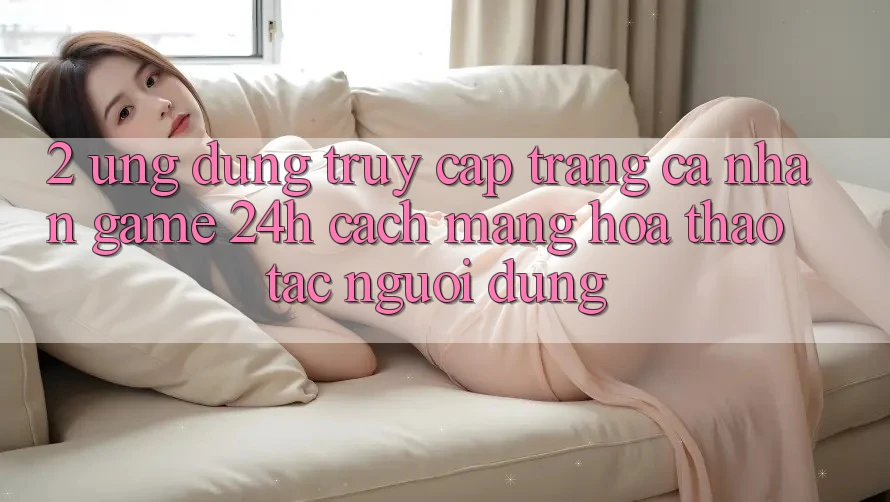 2. Ứng Dụng Truy cập trang cá nhân Game 24h: Cách Mạng Hóa Thao tác Người dùng