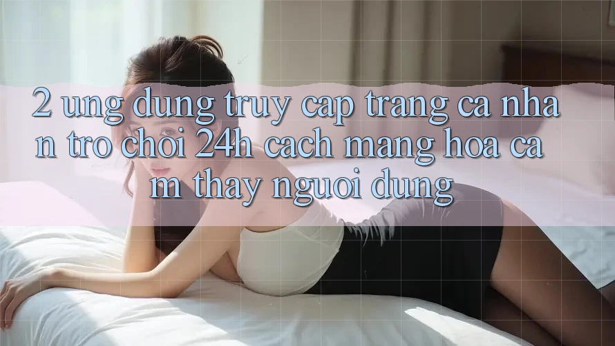 2. Ứng Dụng Truy cập trang cá nhân Trò chơi 24h: Cách Mạng Hóa Cảm thấy Người Dùng
