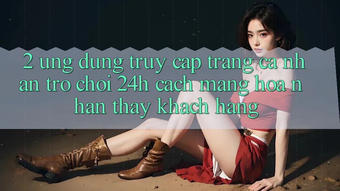 2. Ứng Dụng Truy cập trang cá nhân Trò chơi 24h: Cách Mạng Hóa Nhận thấy Khách hàng 2. Ứng Dụng Truy cập trang cá nhân Trò chơi 24h: Cách Mạng Hóa Nhận thấy Khách hàng