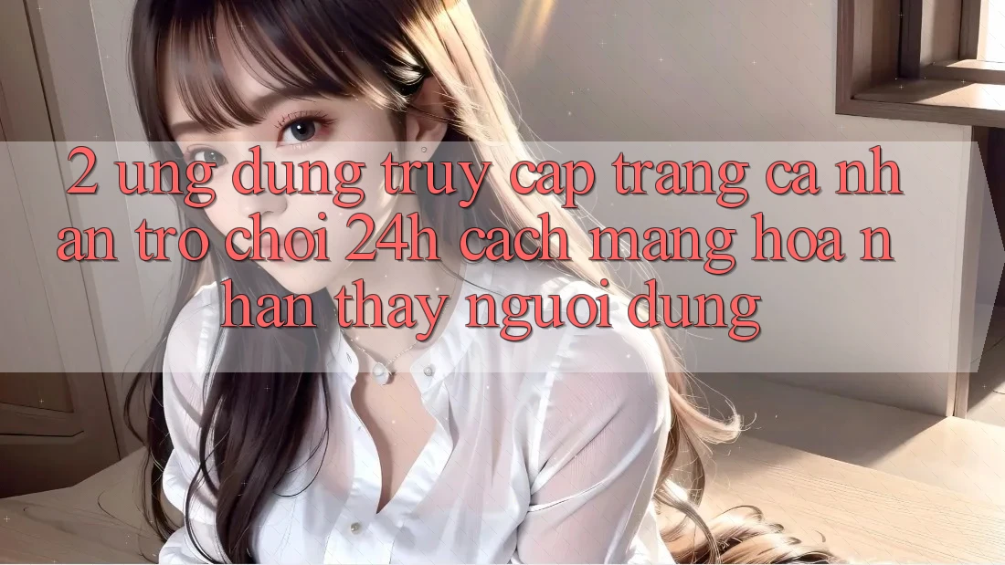 2. Ứng Dụng Truy cập trang cá nhân Trò chơi 24h: Cách Mạng Hóa Nhận thấy Người Dùng 2. Ứng Dụng Truy cập trang cá nhân Trò chơi 24h: Cách Mạng Hóa Nhận thấy Người Dùng