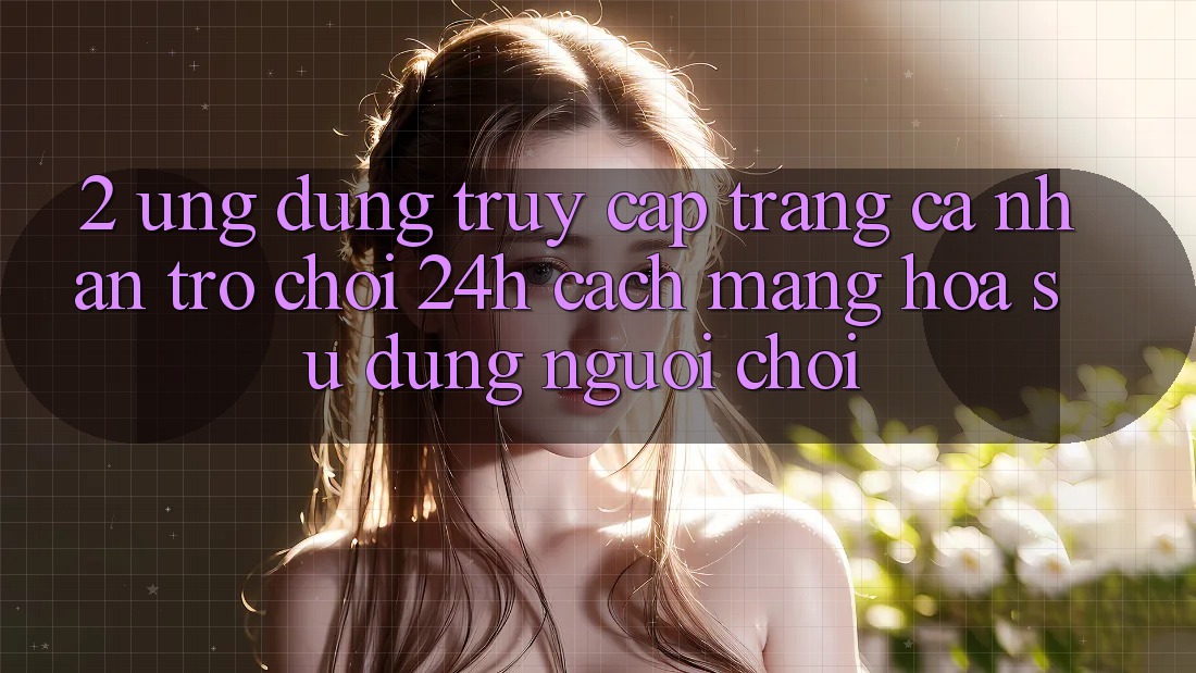 2. Ứng Dụng Truy cập trang cá nhân Trò chơi 24h: Cách Mạng Hóa Sử dụng Người chơi