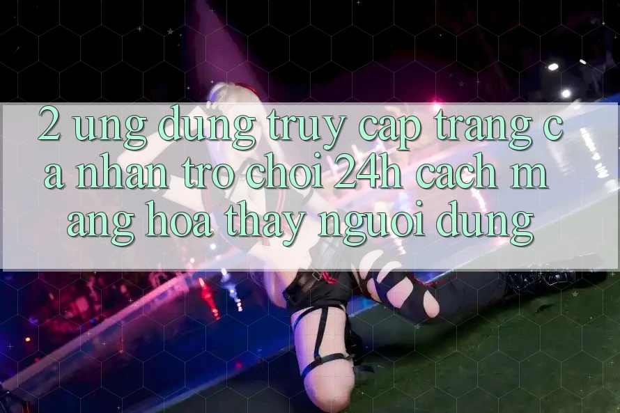 2. Ứng Dụng Truy cập trang cá nhân Trò chơi 24h: Cách Mạng Hóa Thấy Người Dùng