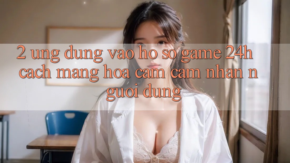 2. Ứng Dụng Vào hồ sơ Game 24h: Cách Mạng Hóa Cảm cảm nhận Người Dùng 2. Ứng Dụng Vào hồ sơ Game 24h: Cách Mạng Hóa Cảm cảm nhận Người Dùng