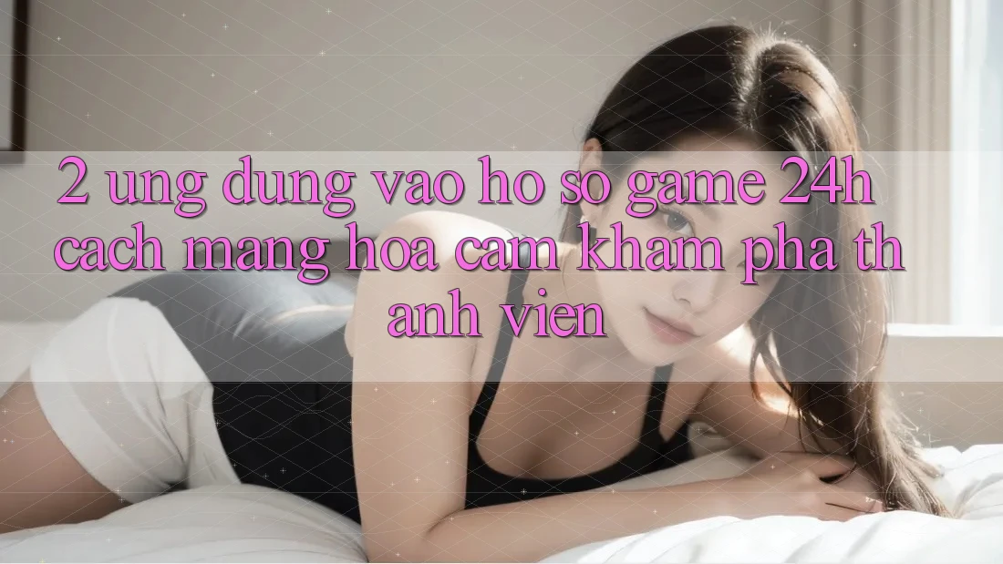 2. Ứng Dụng Vào hồ sơ Game 24h: Cách Mạng Hóa Cảm khám phá Thành viên
