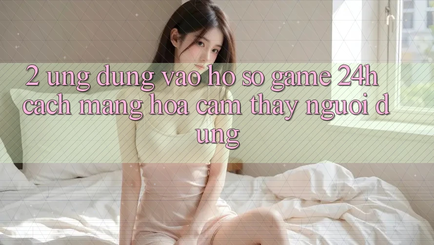 2. Ứng Dụng Vào hồ sơ Game 24h: Cách Mạng Hóa Cảm thấy Người Dùng