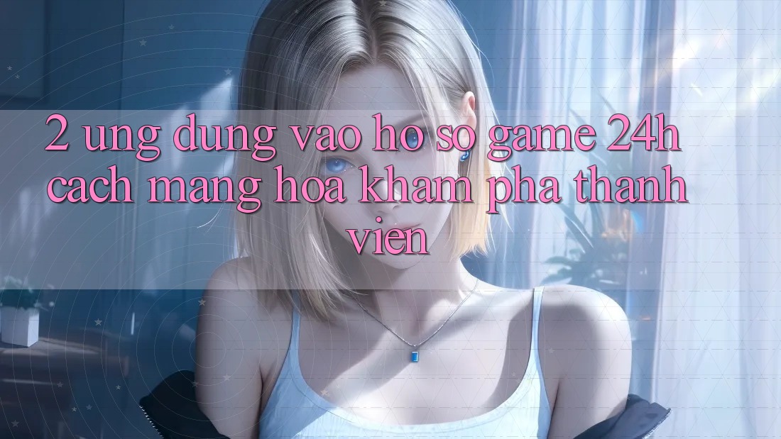 2. Ứng Dụng Vào hồ sơ Game 24h: Cách Mạng Hóa Khám phá Thành viên