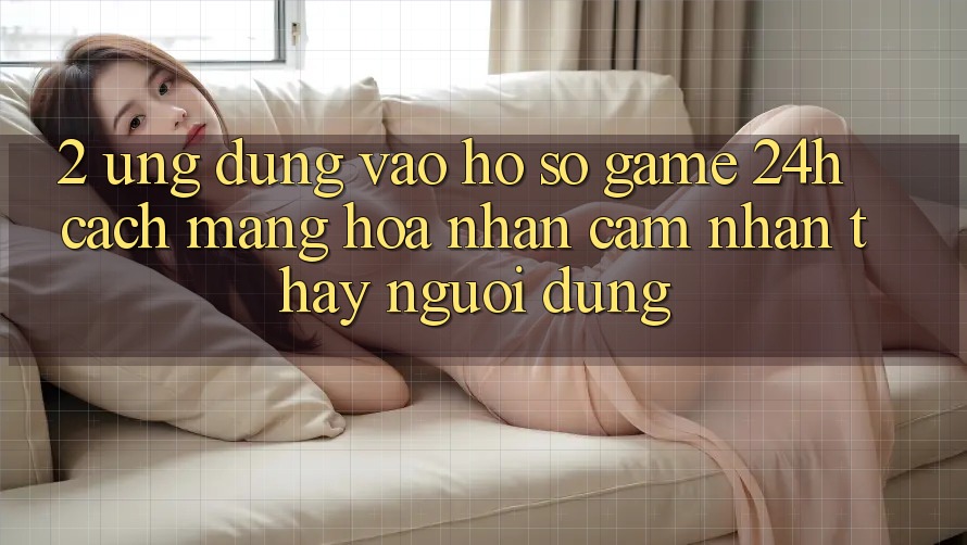 2. Ứng Dụng Vào hồ sơ Game 24h: Cách Mạng Hóa Nhận cảm nhận thấy Người Dùng 2. Ứng Dụng Vào hồ sơ Game 24h: Cách Mạng Hóa Nhận cảm nhận thấy Người Dùng
