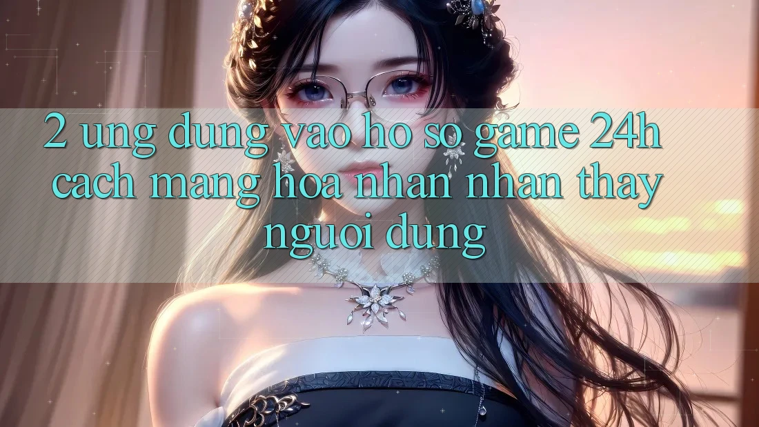 2. Ứng Dụng Vào hồ sơ Game 24h: Cách Mạng Hóa Nhận nhận thấy Người Dùng 2. Ứng Dụng Vào hồ sơ Game 24h: Cách Mạng Hóa Nhận nhận thấy Người Dùng