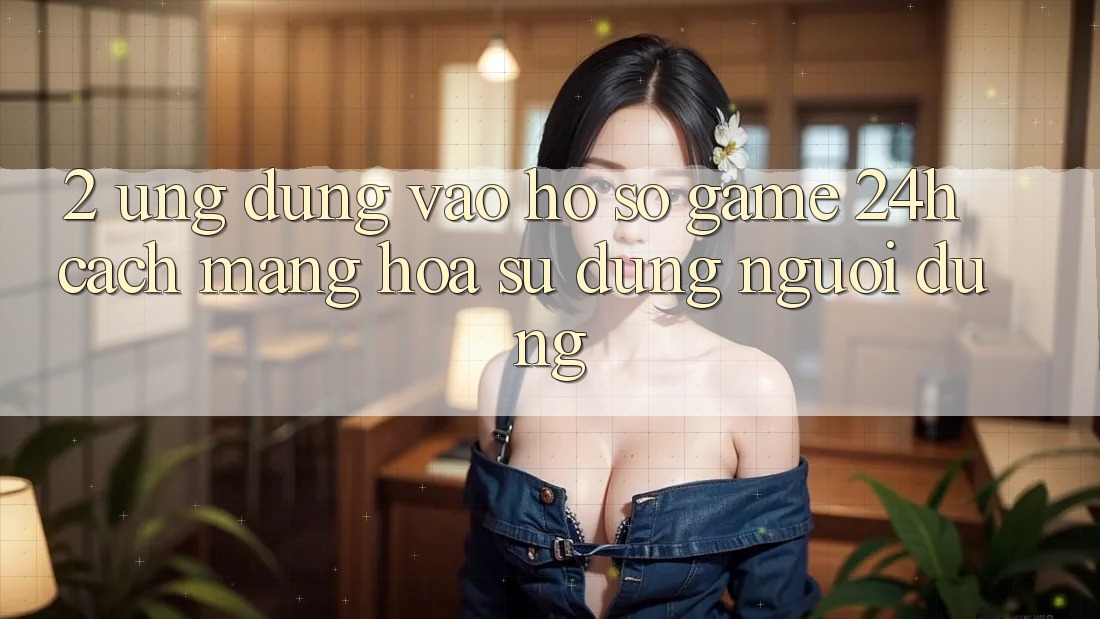 2. Ứng dụng Vào hồ sơ Game 24h: Cách Mạng Hóa Sử dụng Người Dùng 2. Ứng dụng Vào hồ sơ Game 24h: Cách Mạng Hóa Sử dụng Người Dùng