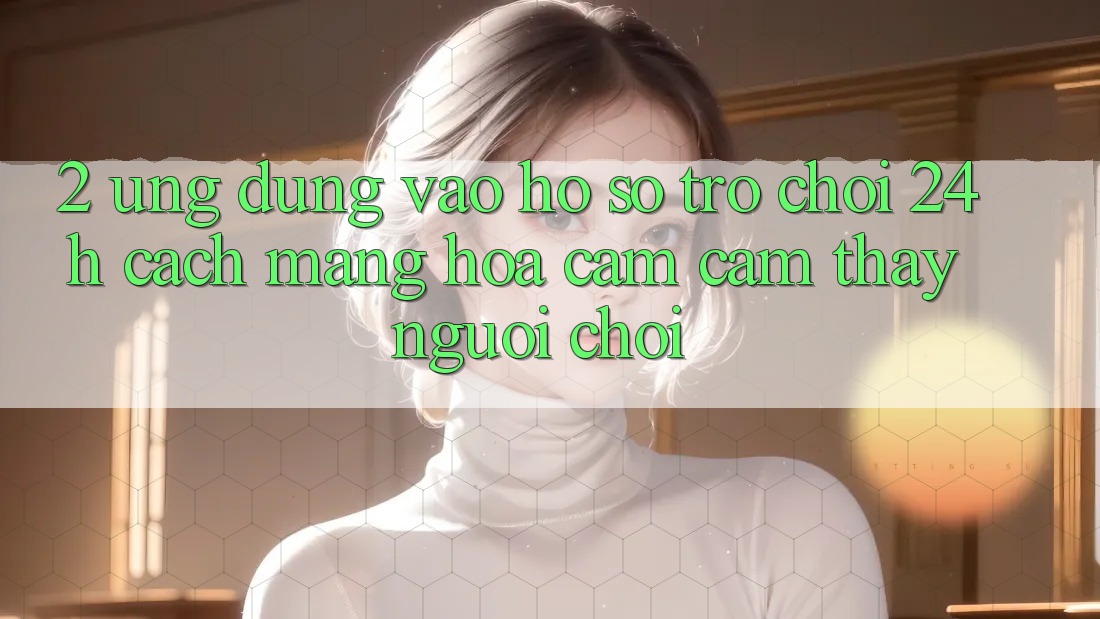2. Ứng Dụng Vào hồ sơ Trò chơi 24h: Cách Mạng Hóa Cảm cảm thấy Người chơi 2. Ứng Dụng Vào hồ sơ Trò chơi 24h: Cách Mạng Hóa Cảm cảm thấy Người chơi