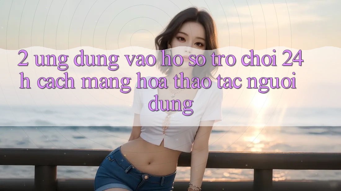 2. Ứng Dụng Vào hồ sơ Trò chơi 24h: Cách Mạng Hóa Thao tác Người dùng 2. Ứng Dụng Vào hồ sơ Trò chơi 24h: Cách Mạng Hóa Thao tác Người dùng