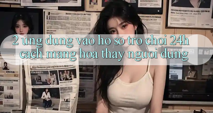 2. Ứng Dụng Vào hồ sơ Trò chơi 24h: Cách Mạng Hóa Thấy Người Dùng