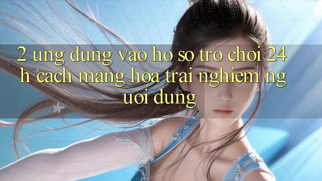 2. Ứng Dụng Vào hồ sơ Trò chơi 24h: Cách Mạng Hóa Trải Nghiệm Người Dùng 2. Ứng Dụng Vào hồ sơ Trò chơi 24h: Cách Mạng Hóa Trải Nghiệm Người Dùng