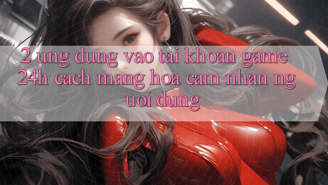 2. Ứng Dụng Vào tài khoản Game 24h: Cách Mạng Hóa Cảm nhận Người Dùng