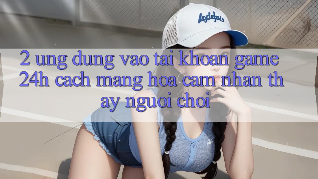 2. Ứng Dụng Vào tài khoản Game 24h: Cách Mạng Hóa Cảm nhận thấy Người chơi 2. Ứng Dụng Vào tài khoản Game 24h: Cách Mạng Hóa Cảm nhận thấy Người chơi