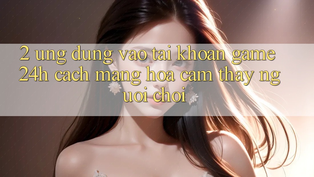 2. Ứng Dụng Vào tài khoản Game 24h: Cách Mạng Hóa Cảm thấy Người chơi