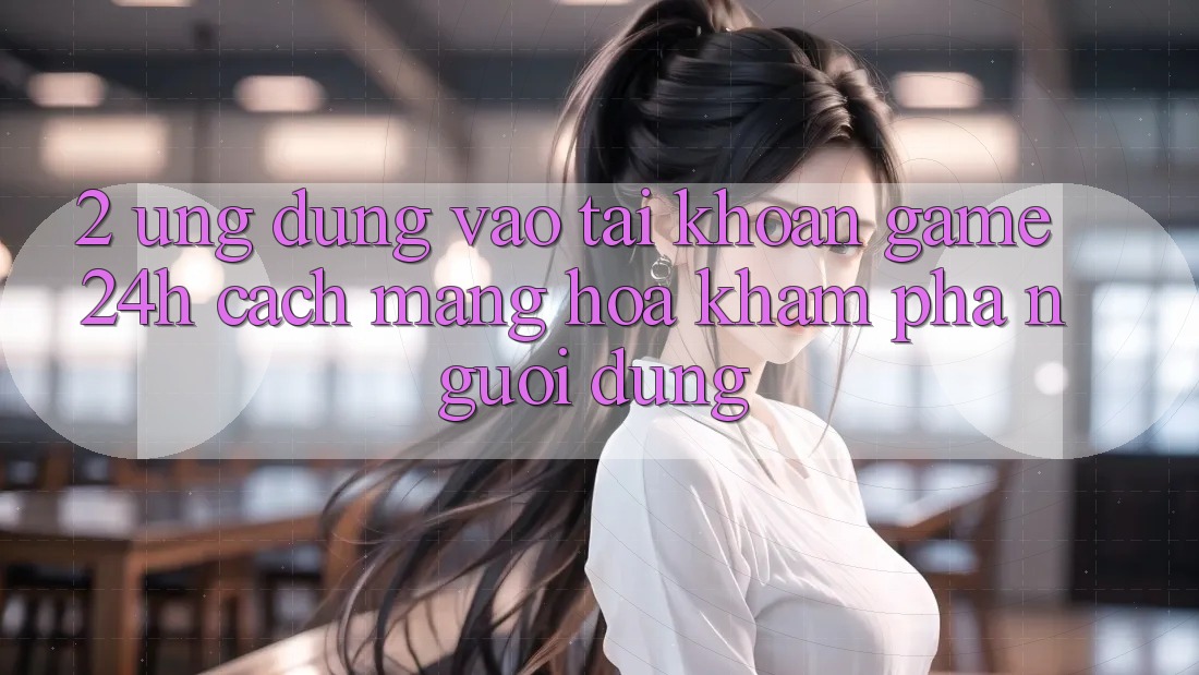 2. Ứng Dụng Vào tài khoản Game 24h: Cách Mạng Hóa Khám phá Người Dùng 2. Ứng Dụng Vào tài khoản Game 24h: Cách Mạng Hóa Khám phá Người Dùng