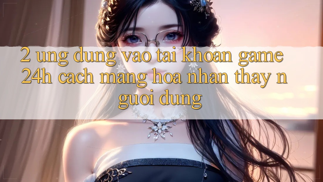 2. Ứng Dụng Vào tài khoản Game 24h: Cách Mạng Hóa Nhận thấy Người Dùng 2. Ứng Dụng Vào tài khoản Game 24h: Cách Mạng Hóa Nhận thấy Người Dùng