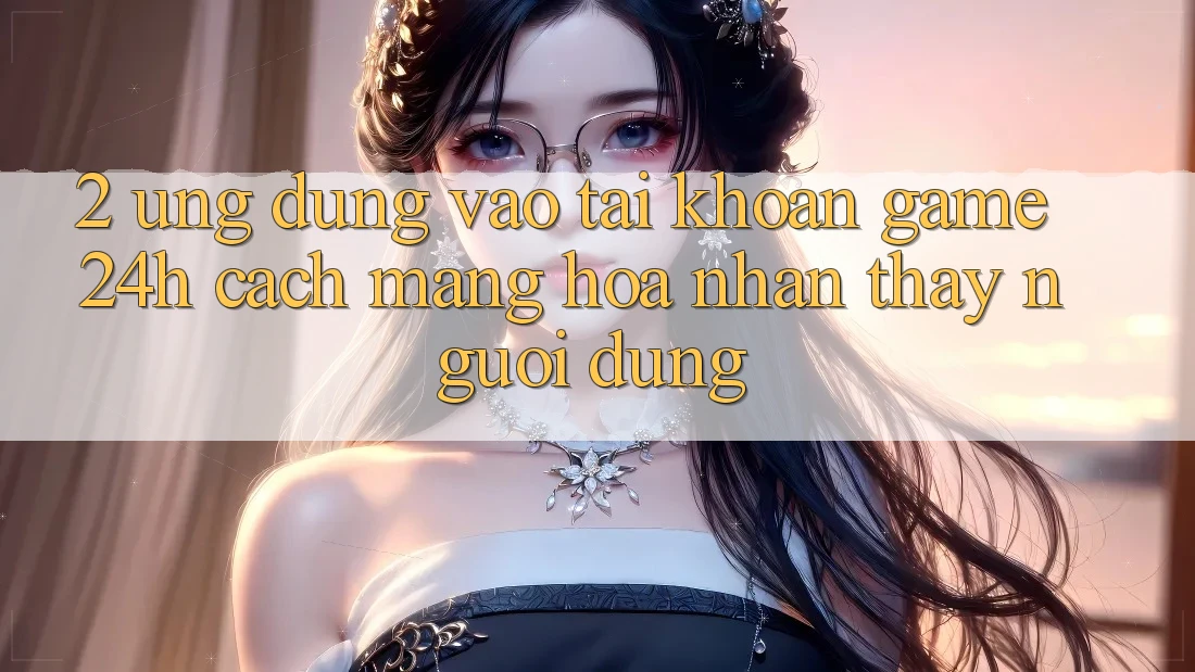 2. Ứng Dụng Vào tài khoản Game 24h: Cách Mạng Hóa Nhận thấy Người Dùng 2. Ứng Dụng Vào tài khoản Game 24h: Cách Mạng Hóa Nhận thấy Người Dùng