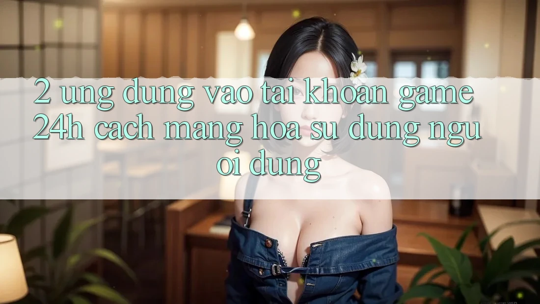 2. Ứng Dụng Vào tài khoản Game 24h: Cách Mạng Hóa Sử dụng Người Dùng