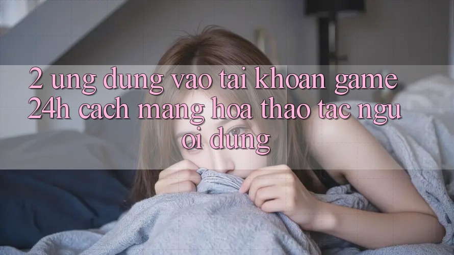 2. Ứng Dụng Vào tài khoản Game 24h: Cách Mạng Hóa Thao tác Người Dùng 2. Ứng Dụng Vào tài khoản Game 24h: Cách Mạng Hóa Thao tác Người Dùng