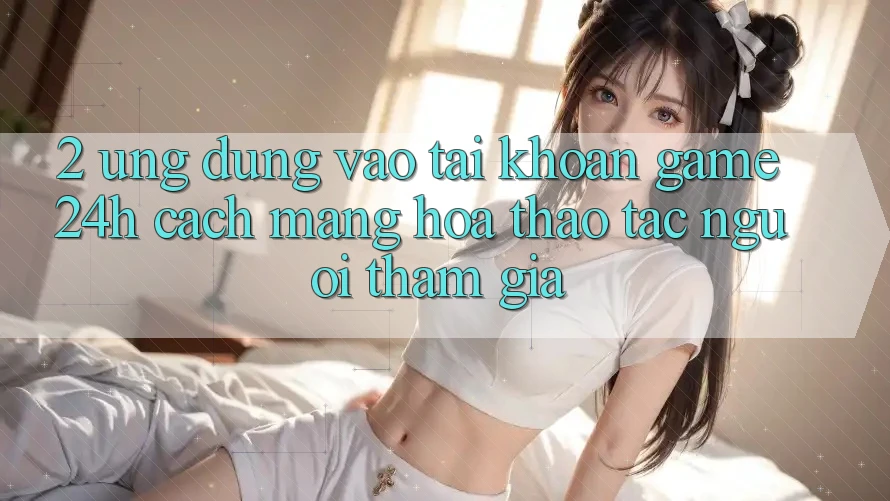 2. Ứng Dụng Vào tài khoản Game 24h: Cách Mạng Hóa Thao tác Người tham gia