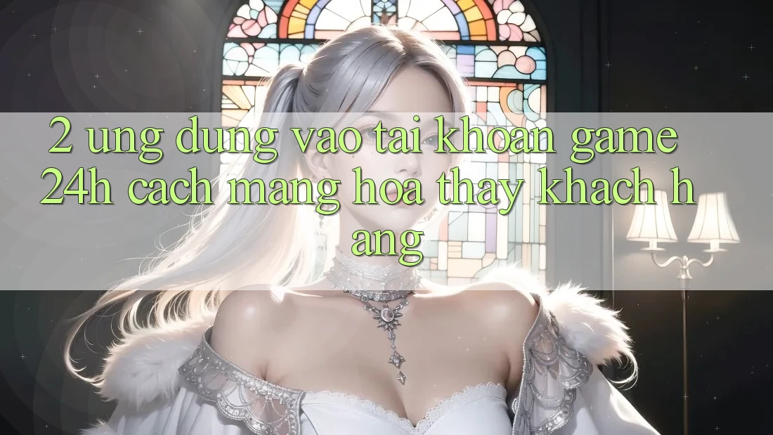 2. Ứng Dụng Vào tài khoản Game 24h: Cách Mạng Hóa Thấy Khách hàng 2. Ứng Dụng Vào tài khoản Game 24h: Cách Mạng Hóa Thấy Khách hàng