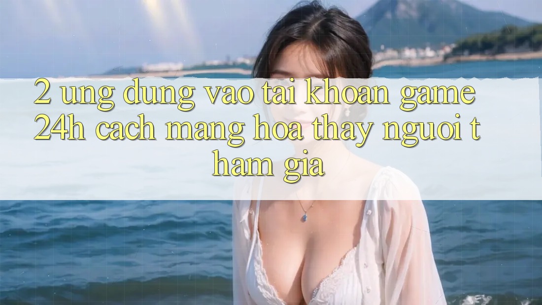 2. Ứng Dụng Vào tài khoản Game 24h: Cách Mạng Hóa Thấy Người tham gia