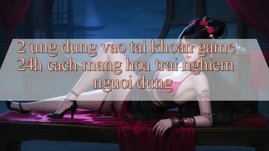 2. Ứng Dụng Vào tài khoản Game 24h: Cách Mạng Hóa Trải Nghiệm Người Dùng