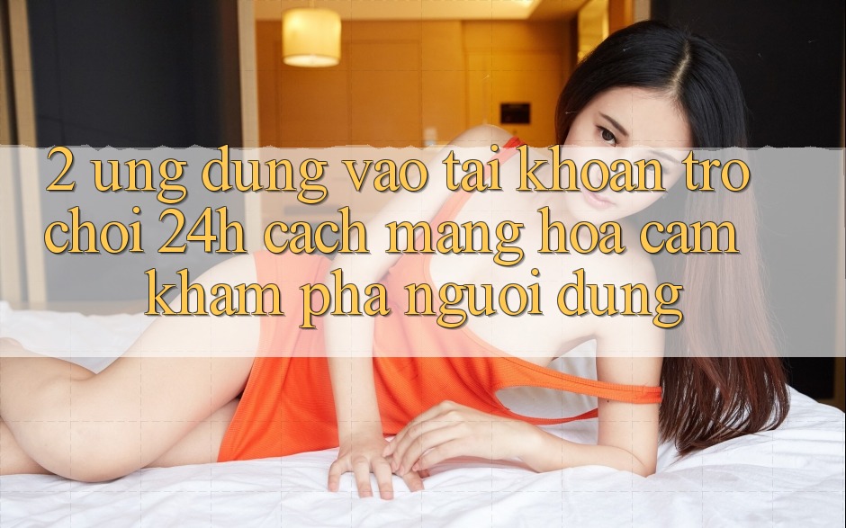 2. Ứng Dụng Vào tài khoản Trò chơi 24h: Cách Mạng Hóa Cảm khám phá Người Dùng 2. Ứng Dụng Vào tài khoản Trò chơi 24h: Cách Mạng Hóa Cảm khám phá Người Dùng