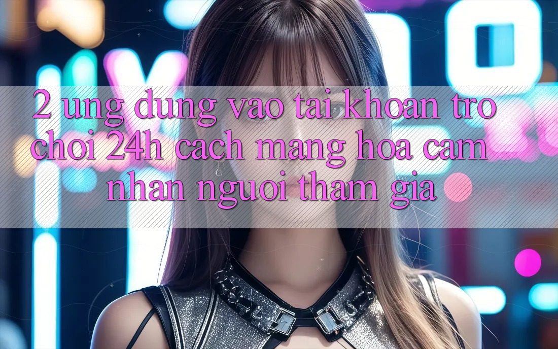 2. Ứng Dụng Vào tài khoản Trò chơi 24h: Cách Mạng Hóa Cảm nhận Người tham gia 2. Ứng Dụng Vào tài khoản Trò chơi 24h: Cách Mạng Hóa Cảm nhận Người tham gia