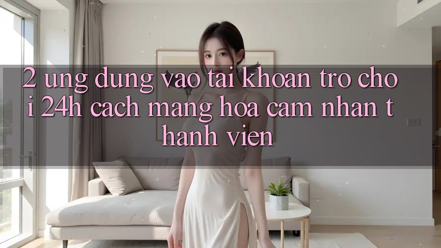 2. Ứng Dụng Vào tài khoản Trò chơi 24h: Cách Mạng Hóa Cảm nhận Thành viên 2. Ứng Dụng Vào tài khoản Trò chơi 24h: Cách Mạng Hóa Cảm nhận Thành viên