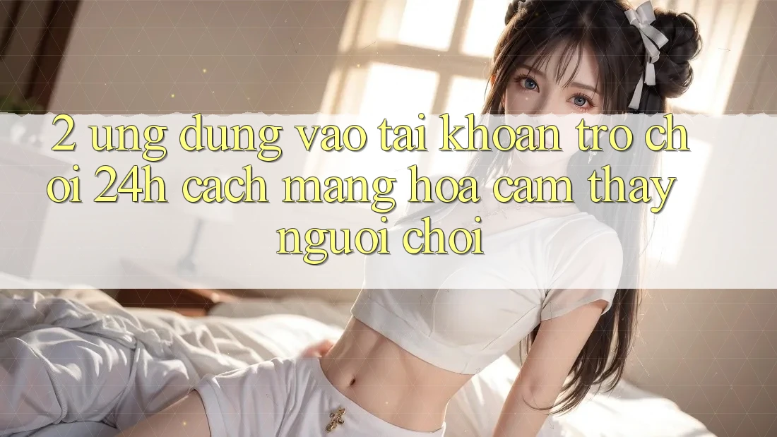 2. Ứng Dụng Vào tài khoản Trò chơi 24h: Cách Mạng Hóa Cảm thấy Người chơi