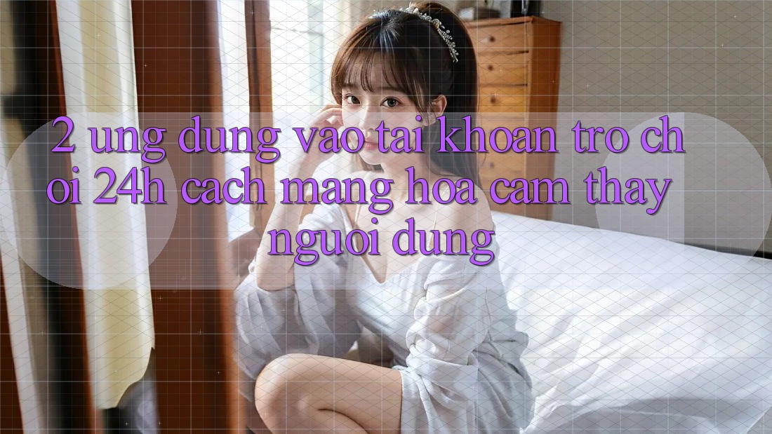 2. Ứng Dụng Vào tài khoản Trò chơi 24h: Cách Mạng Hóa Cảm thấy Người Dùng