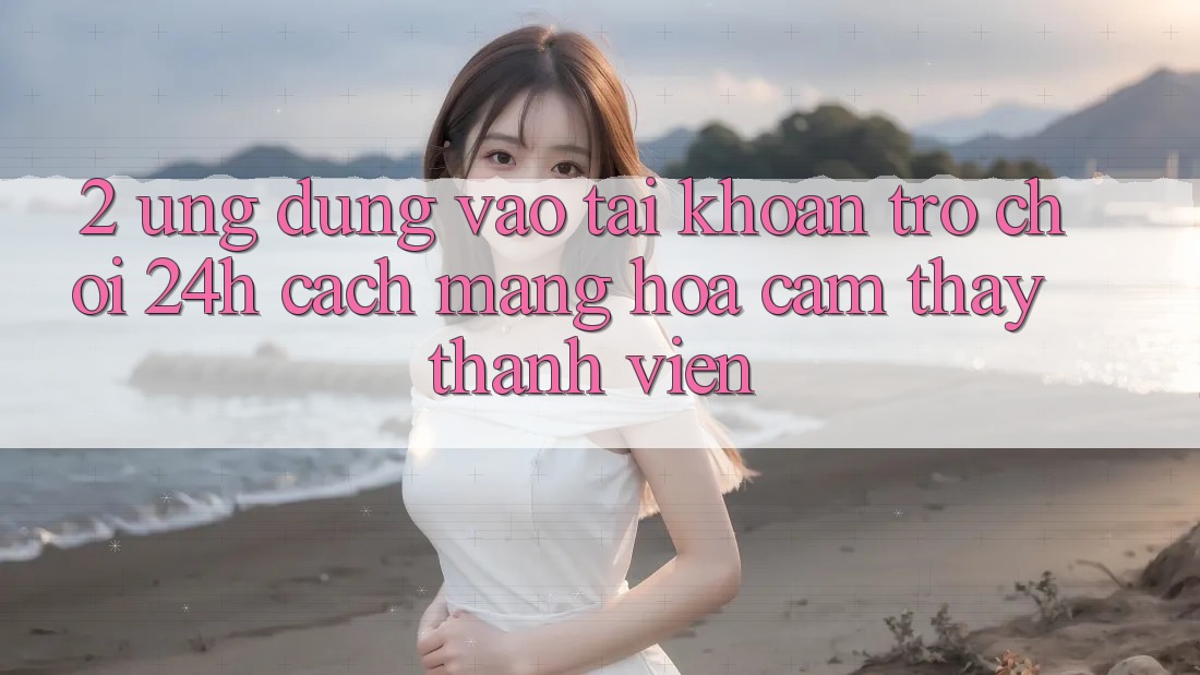 2. Ứng Dụng Vào tài khoản Trò chơi 24h: Cách Mạng Hóa Cảm thấy Thành viên