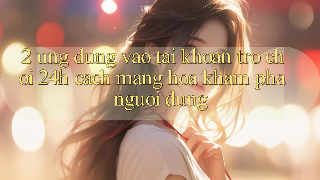 2. Ứng Dụng Vào tài khoản Trò chơi 24h: Cách Mạng Hóa Khám phá Người Dùng 2. Ứng Dụng Vào tài khoản Trò chơi 24h: Cách Mạng Hóa Khám phá Người Dùng