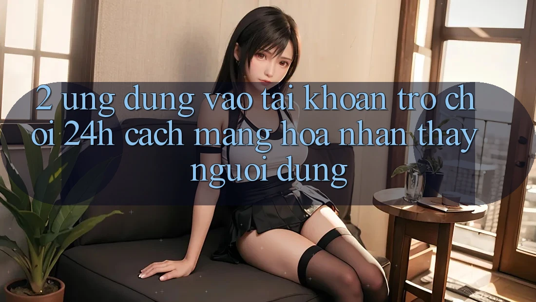 2. Ứng Dụng Vào tài khoản Trò chơi 24h: Cách Mạng Hóa Nhận thấy Người Dùng 2. Ứng Dụng Vào tài khoản Trò chơi 24h: Cách Mạng Hóa Nhận thấy Người Dùng