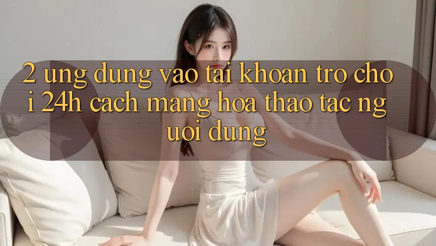 2. Ứng Dụng Vào tài khoản Trò chơi 24h: Cách Mạng Hóa Thao tác Người Dùng